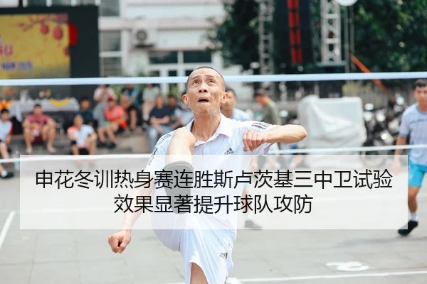 申花冬训热身赛连胜斯卢茨基三中卫试验效果显著提升球队攻防