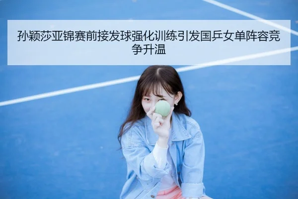 孙颖莎亚锦赛前接发球强化训练引发国乒女单阵容竞争升温