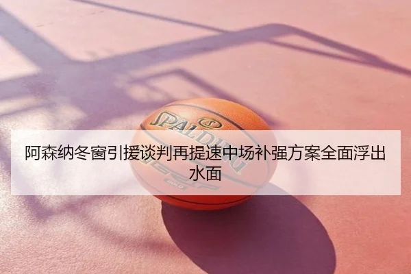 阿森纳冬窗引援谈判再提速中场补强方案全面浮出水面