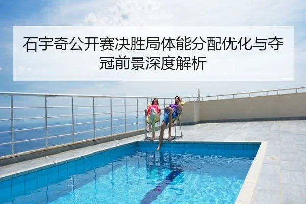 石宇奇公开赛决胜局体能分配优化与夺冠前景深度解析